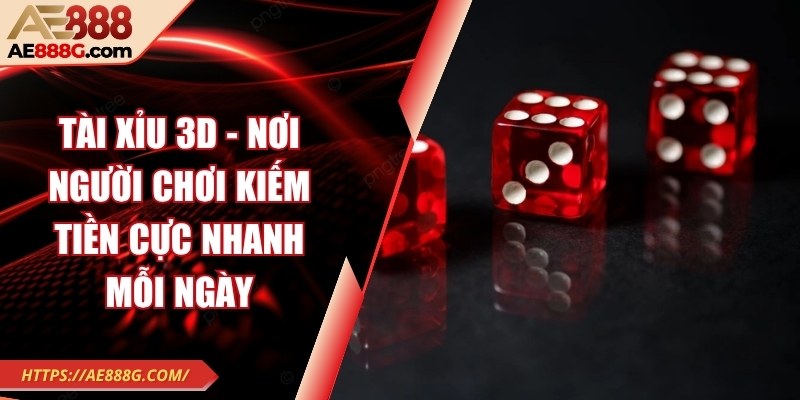 Tài xỉu 3D - Nơi người chơi kiếm tiền cực nhanh mỗi ngày