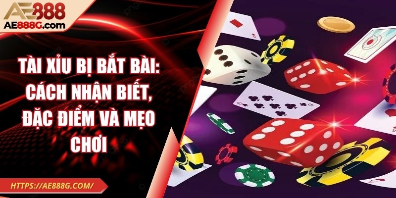 Tài xỉu bị bắt bài: Cách nhận biết, đặc điểm và mẹo chơi