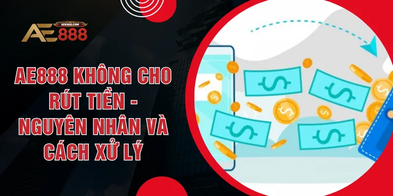 AE888 Không Cho Rút Tiền - Nguyên Nhân Và Cách Xử Lý