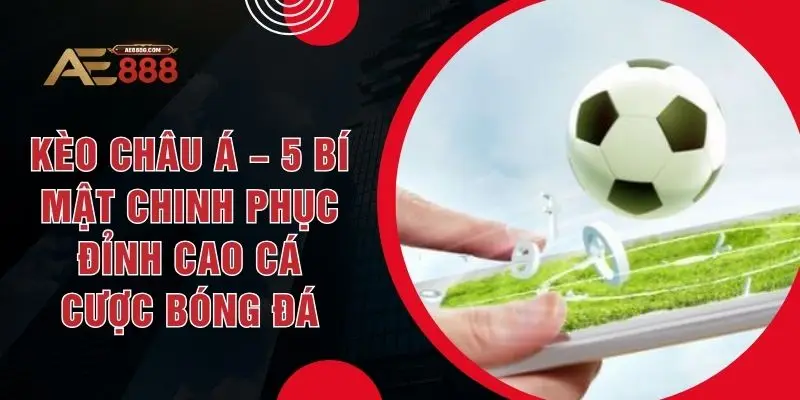 Kèo Châu Á – 5 Bí Mật Chinh Phục Đỉnh Cao Cá Cược Bóng Đá